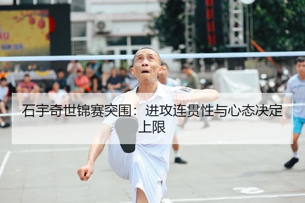 石宇奇世锦赛突围：进攻连贯性与心态决定上限
