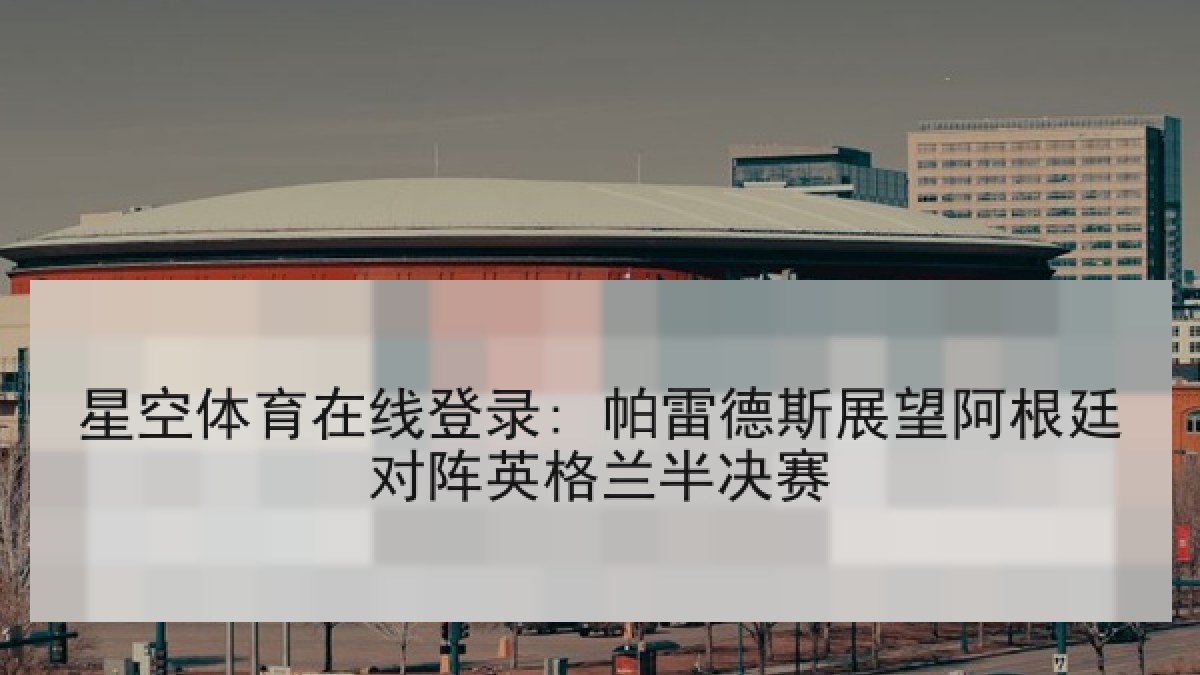星空体育在线登录: 帕雷德斯展望阿根廷对阵英格兰半决赛
