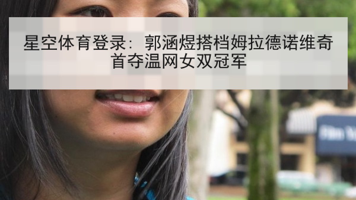 星空体育登录: 郭涵煜搭档姆拉德诺维奇首夺温网女双冠军 星空体育登录: 郭涵煜搭档姆拉德诺维奇首夺温网女双冠军
