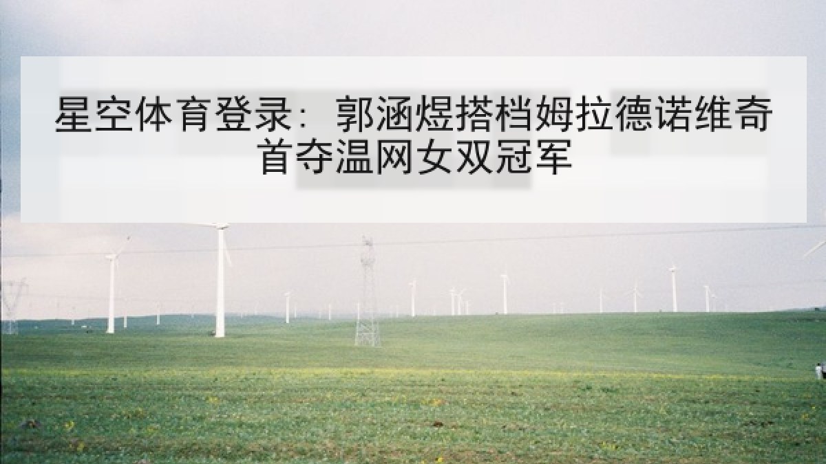 星空体育登录: 郭涵煜搭档姆拉德诺维奇首夺温网女双冠军
