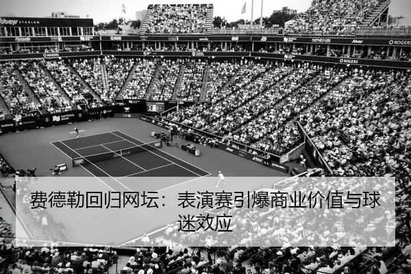 费德勒回归网坛：表演赛引爆商业价值与球迷效应