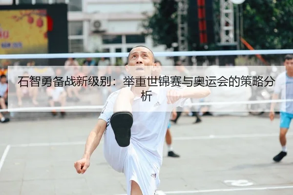 石智勇备战新级别：举重世锦赛与奥运会的策略分析