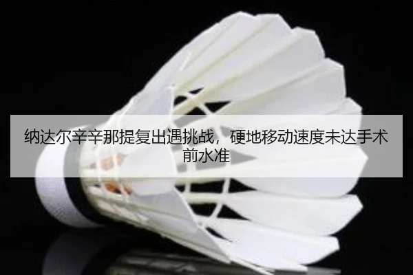 纳达尔辛辛那提复出遇挑战，硬地移动速度未达手术前水准
