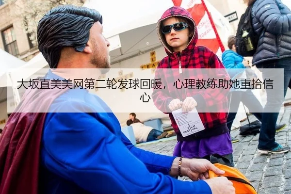 大坂直美美网第二轮发球回暖，心理教练助她重拾信心