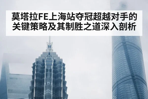 莫塔拉FE上海站夺冠超越对手的关键策略及其制胜之道深入剖析