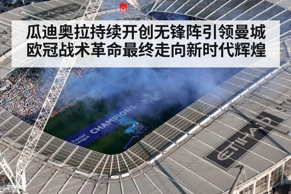 瓜迪奥拉持续开创无锋阵引领曼城欧冠战术革命最终走向新时代辉煌