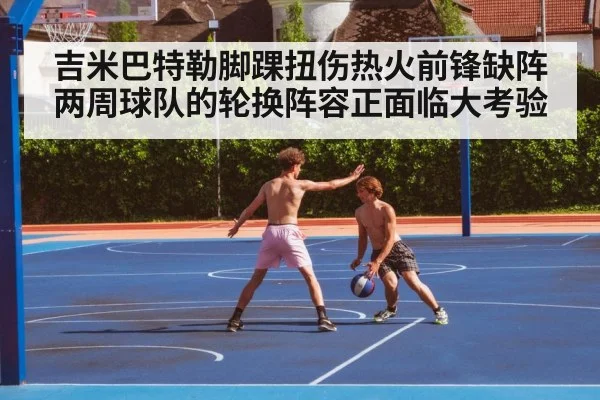 吉米巴特勒脚踝扭伤热火前锋缺阵两周球队的轮换阵容正面临大考验