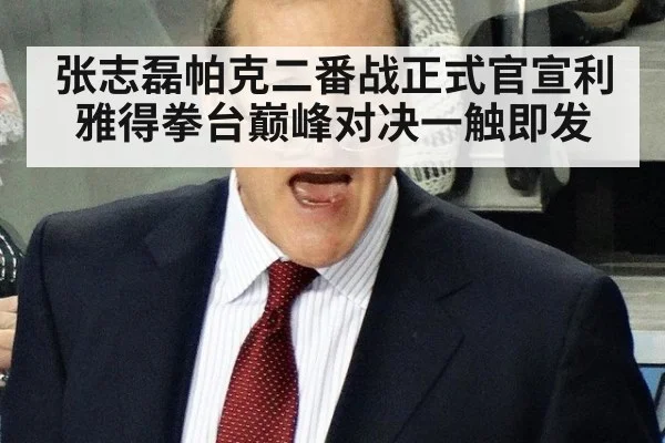 张志磊帕克二番战正式官宣利雅得拳台巅峰对决一触即发