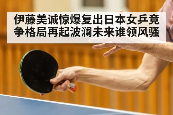 伊藤美诚惊爆复出日本女乒竞争格局再起波澜未来谁领风骚