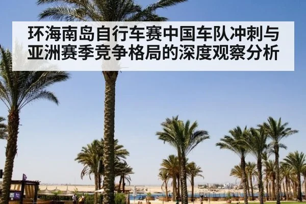 环海南岛自行车赛中国车队冲刺与亚洲赛季竞争格局的深度观察分析